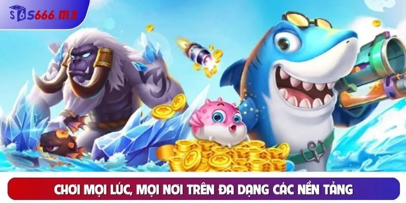 Chơi mọi lúc, mọi nơi trên đa dạng các nền tảng Chơi mọi lúc, mọi nơi trên đa dạng các nền tảng