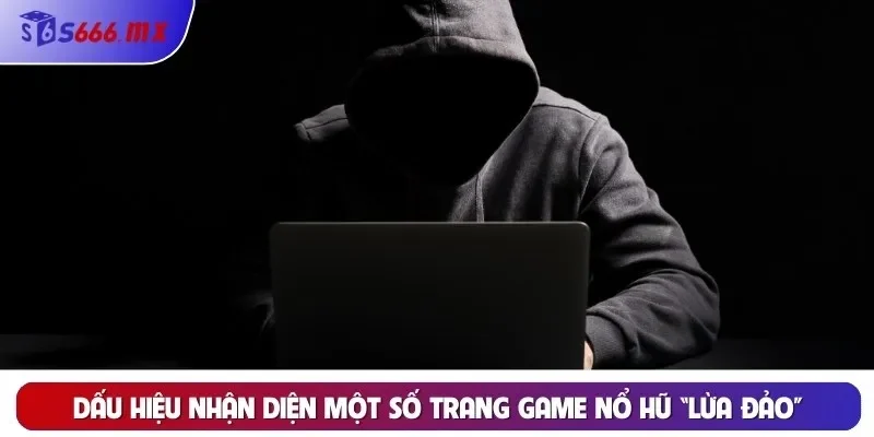 Dấu hiệu nhận diện một số trang game Nổ Hũ “lừa đảo”