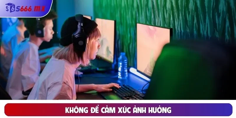 Chơi Có Trách Nhiệm Không để cảm xúc ảnh hưởng