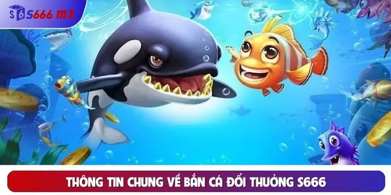 Thông tin chung về bắn cá đổi thưởng S666 Thông tin chung về bắn cá đổi thưởng S666